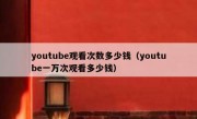 youtube观看次数多少钱（youtube一万次观看多少钱）