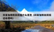抖音加我粉丝团是什么意思（抖音加粉丝团后还收费吗）