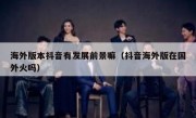 海外版本抖音有发展前景嘛（抖音海外版在国外火吗）