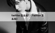 twitter怎么玩?（Twitter怎么玩）