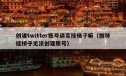 创建twitter账号语言挂梯子嘛（推特挂梯子无法创建账号）