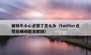 推特不小心点赞了怎么办（twitter点赞后瞬间取消原因）