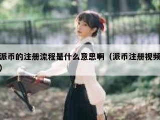 派币的注册流程是什么意思啊（派币注册视频）
