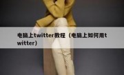 电脑上twitter教程（电脑上如何用twitter）
