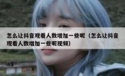 怎么让抖音观看人数增加一些呢（怎么让抖音观看人数增加一些呢视频）