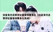 抖音支付点赞评论量审核要多久（抖音支付点赞评论量审核要多久完成）