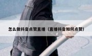 怎么做抖音点赞直播（直播抖音如何点赞）