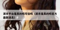 派币平台是真的吗可信吗（派币是真的吗官方最新消息）