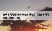 机动车尾号限行时间几点到几点（现在车尾号限行几点到几点）