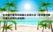 北京限行尾号时间是几点到几点（北京尾号限行是几点到几点结束）