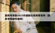 最新电视剧2023热播剧在线观看视频（最新电视剧热播网）