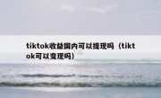 tiktok收益国内可以提现吗（tiktok可以变现吗）