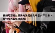 视频号涨粉丝最快方法是什么呀怎么弄出来（视频号怎么样才涨粉）
