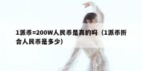 1派币=200W人民币是真的吗（1派币折合人民币是多少）