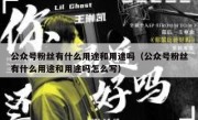 公众号粉丝有什么用途和用途吗（公众号粉丝有什么用途和用途吗怎么写）