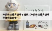 外国粉丝看肖战跨年视频（外国粉丝看肖战跨年视频怎么看）