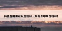抖音在哪里可以加粉丝（抖音点哪里加粉丝）