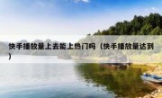 快手播放量上去能上热门吗（快手播放量达到）
