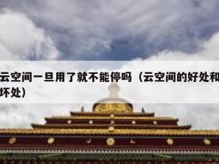 云空间一旦用了就不能停吗（云空间的好处和坏处）