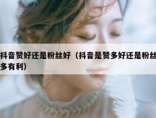 抖音赞好还是粉丝好（抖音是赞多好还是粉丝多有利）