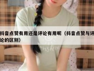 抖音点赞有用还是评论有用呢（抖音点赞与评论的区别）