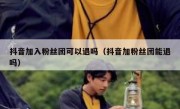 抖音加入粉丝团可以退吗（抖音加粉丝团能退吗）