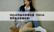 tiktok作品没有播放量（tiktok发作品没有播放量）