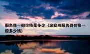 服务器一般价格是多少（企业用服务器价格一般多少钱）