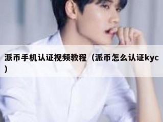 派币手机认证视频教程（派币怎么认证kyc）