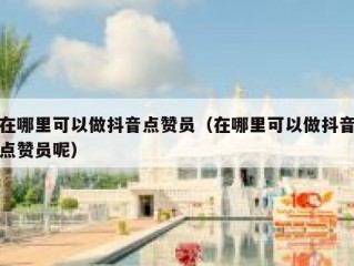 在哪里可以做抖音点赞员（在哪里可以做抖音点赞员呢）