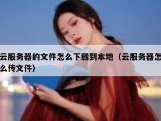 云服务器的文件怎么下载到本地（云服务器怎么传文件）