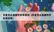 抖音怎么加国外好友微信（抖音怎么加国外好友微信呢）