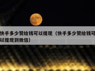 快手多少赞给钱可以提现（快手多少赞给钱可以提现到微信）