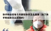 快手粉丝团每个月都扣快币怎么回事（加了快手粉丝团怎么扣钱的）