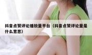 抖音点赞评论播放量平台（抖音点赞评论量是什么意思）