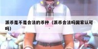 派币是不是合法的币种（派币合法吗国家认可吗）