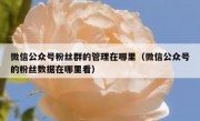 微信公众号粉丝群的管理在哪里（微信公众号的粉丝数据在哪里看）