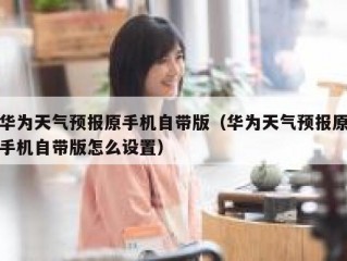 华为天气预报原手机自带版（华为天气预报原手机自带版怎么设置）