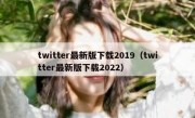 twitter最新版下载2019（twitter最新版下载2022）