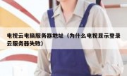 电视云电脑服务器地址（为什么电视显示登录云服务器失败）