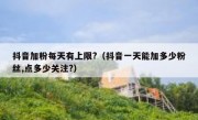 抖音加粉每天有上限?（抖音一天能加多少粉丝,点多少关注?）