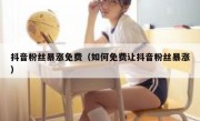 抖音粉丝暴涨免费（如何免费让抖音粉丝暴涨）