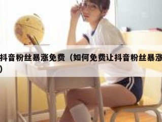 抖音粉丝暴涨免费（如何免费让抖音粉丝暴涨）