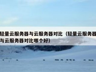 轻量云服务器与云服务器对比（轻量云服务器与云服务器对比哪个好）