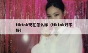 tiktok现在怎么样（tiktok好不好）