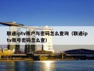 联通iptv账户与密码怎么查询（联通iptv账号密码怎么查）
