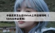中国卖家怎么在tiktok上开店赚钱吗（tiktok开店费用）