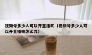 视频号多少人可以开直播呢（视频号多少人可以开直播呢怎么弄）