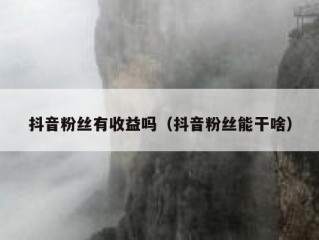 抖音粉丝有收益吗（抖音粉丝能干啥）