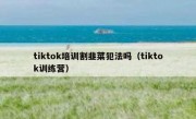 tiktok培训割韭菜犯法吗（tiktok训练营）